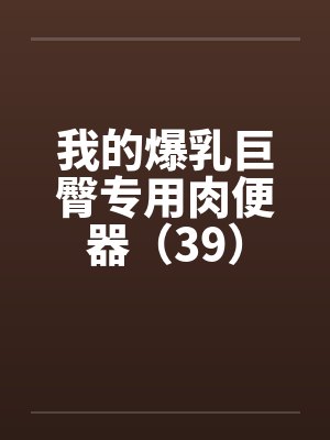 我的爆乳巨臀专用肉便器（39）