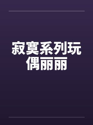 寂寞系列玩偶丽丽笔趣阁无弹窗