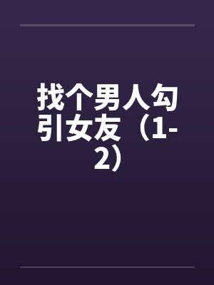 找个男人勾引女友（1-2）笔趣阁无弹窗