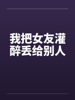 我把女友灌醉丢给别人by佚名