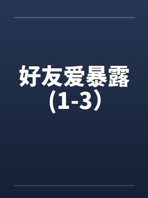 好友爱暴露(1-3）