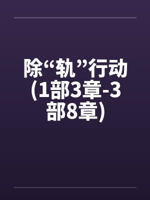 除“轨”行动(1部3章-3部8章)by佚名笔趣阁无弹窗