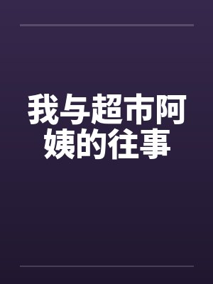 我与超市阿姨的往事笔趣阁无弹窗