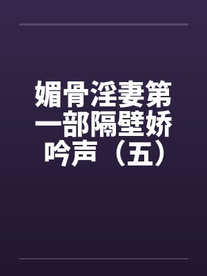 媚骨淫妻第一部隔壁娇吟声（五）酣畅的交欢（下）by佚名