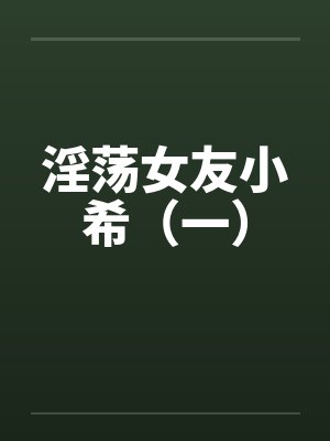 淫荡女友小希（一）by佚名笔趣阁无弹窗