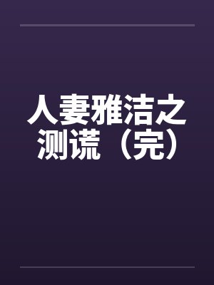 人妻雅洁之测谎（完）by佚名笔趣阁无弹窗