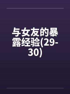 与女友的暴露经验(29-30)by佚名笔趣阁无弹窗