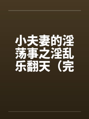小夫妻的淫荡事之淫乱乐翻天（完）