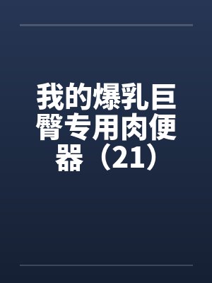我的爆乳巨臀专用肉便器（21）
