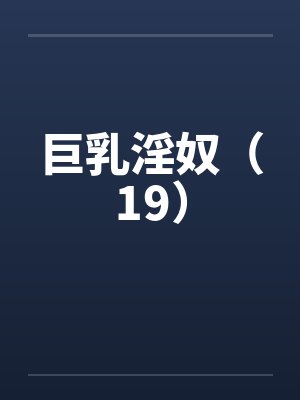 巨乳淫奴（19）by佚名笔趣阁无弹窗