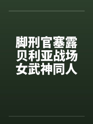 脚刑官塞露贝利亚战场女武神同人文0102