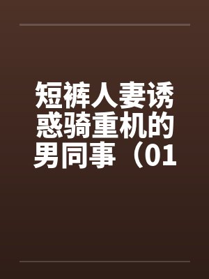 短裤人妻诱惑骑重机的男同事(01-03)by佚名