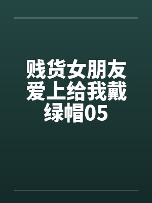 贱货女朋友爱上给我戴绿帽05by佚名笔趣阁无弹窗