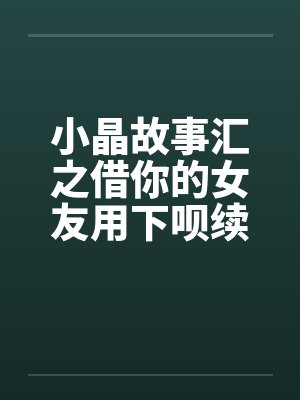 小晶故事汇之借你的女友用下呗续2by佚名笔趣阁无弹窗
