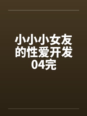 小小小女友的性爱开发04完