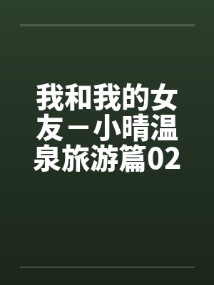 我和我的女友－小晴温泉旅游篇02，04