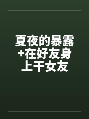 夏夜的暴露+在好友身上干女友by佚名笔趣阁无弹窗