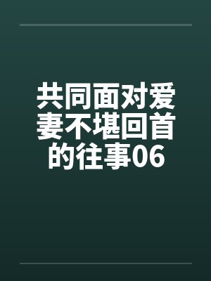 共同面对爱妻不堪回首的往事06by佚名笔趣阁无弹窗