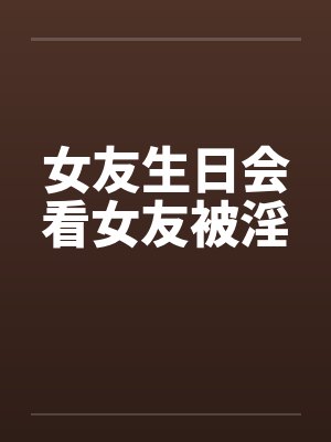 女友生日会看女友被淫by佚名