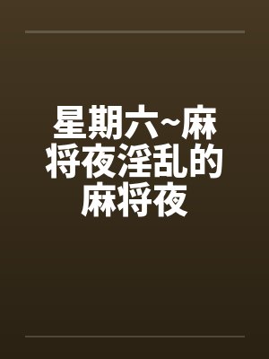 星期六~麻将夜淫乱的麻将夜笔趣阁无弹窗