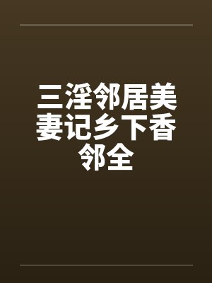 三淫邻居美妻记乡下香邻全