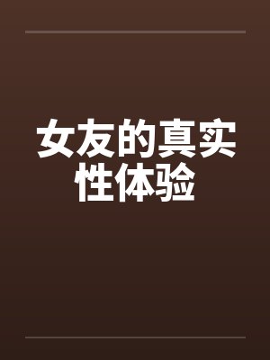 女友的真实性体验笔趣阁无弹窗