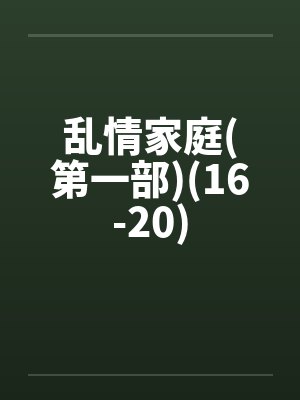 乱情家庭(第一部)(16-20)