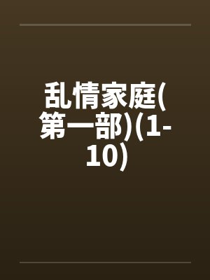乱情家庭(第一部)(1-10)笔趣阁无弹窗