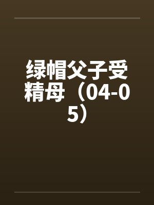 绿帽父子受精母（04-05）by佚名