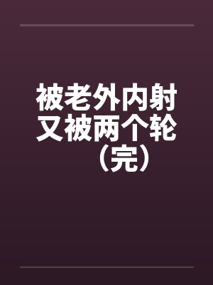 被老外内射又被两个轮（完）by佚名
