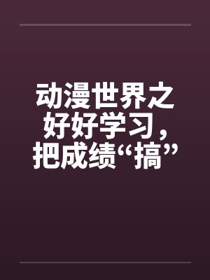 动漫世界之好好学习，把成绩“搞”上去（01）