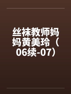 丝袜教师妈妈黄美玲（06续-07）by佚名笔趣阁无弹窗