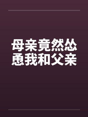 母亲竟然怂恿我和父亲