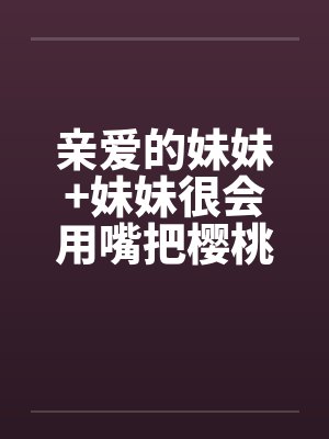 亲爱的妹妹+妹妹很会用嘴把樱桃梗打结