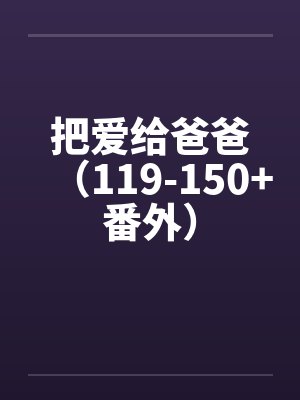 把爱给爸爸（119-150+番外）by佚名笔趣阁无弹窗