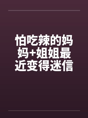 怕吃辣的妈妈+姐姐最近变得迷信了