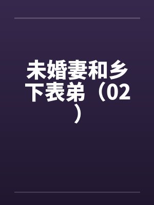 未婚妻和乡下表弟（02）by佚名