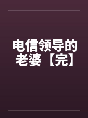 电信领导的老婆【完】by佚名笔趣阁无弹窗