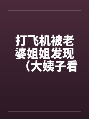 打飞机被老婆姐姐发现（大姨子看见我打手枪）