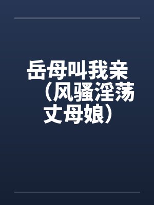 岳母叫我亲（风骚淫荡丈母娘）笔趣阁无弹窗