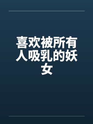 喜欢被所有人吸乳的妖女by佚名笔趣阁无弹窗