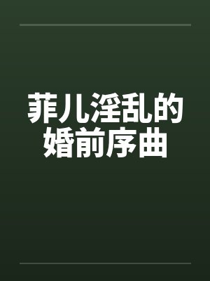 菲儿淫乱的婚前序曲笔趣阁无弹窗