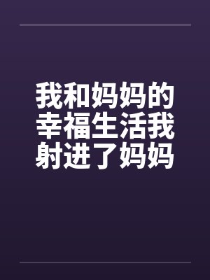 我和妈妈的幸福生活我射进了妈妈的阴道