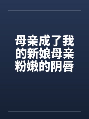 母亲成了我的新娘母亲粉嫩的阴唇笔趣阁无弹窗