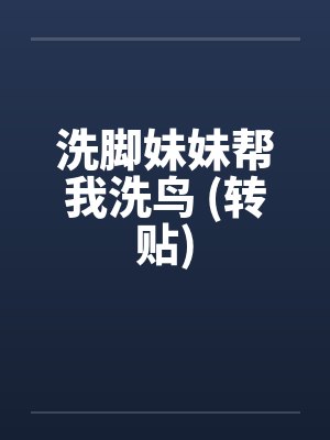 洗脚妹妹帮我洗鸟 (转贴)
