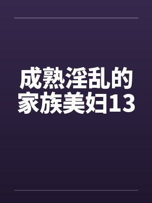 成熟淫乱的家族美妇13by佚名笔趣阁无弹窗