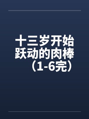 十三岁开始跃动的肉棒（1-6完）