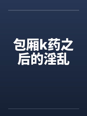 包厢k药之后的淫乱by佚名笔趣阁无弹窗