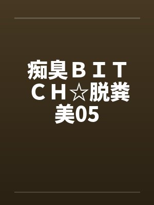 痴臭ＢＩＴＣＨ☆脱粪美05by佚名