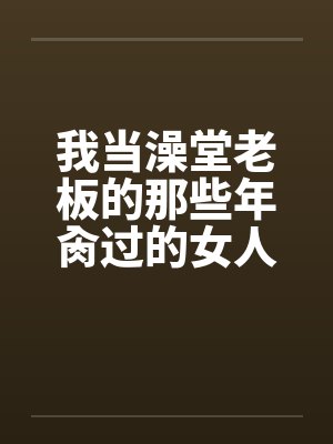 我当澡堂老板的那些年肏过的女人们（完）by佚名